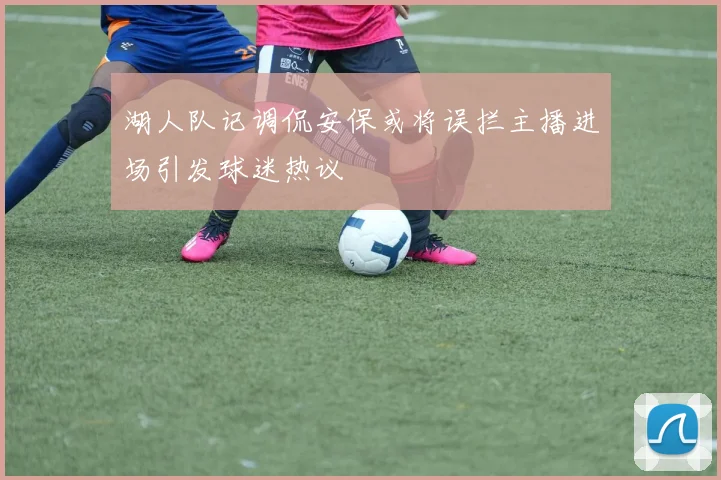 湖人队记调侃安保或将误拦主播进场引发球迷热议