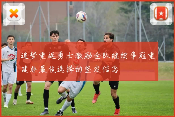 追梦重返勇士激励全队继续争冠重建非最佳选择的坚定信念