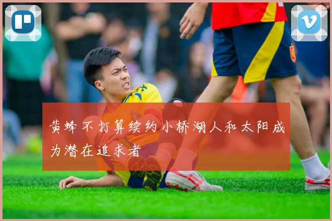 黄蜂不打算续约小桥湖人和太阳成为潜在追求者