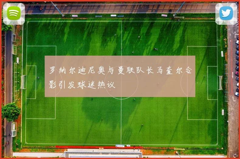 罗纳尔迪尼奥与曼联队长马奎尔合影引发球迷热议