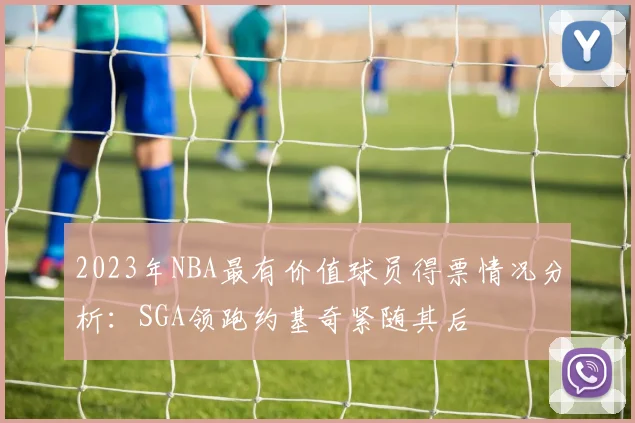2023年NBA最有价值球员得票情况分析：SGA领跑约基奇紧随其后