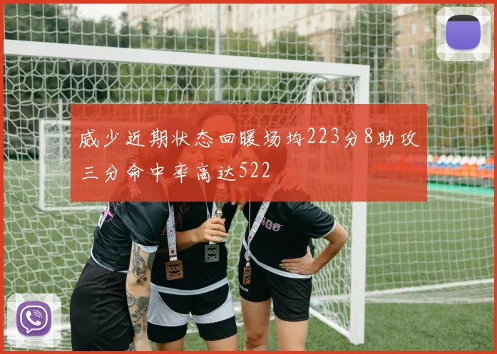 威少近期状态回暖场均223分8助攻三分命中率高达522