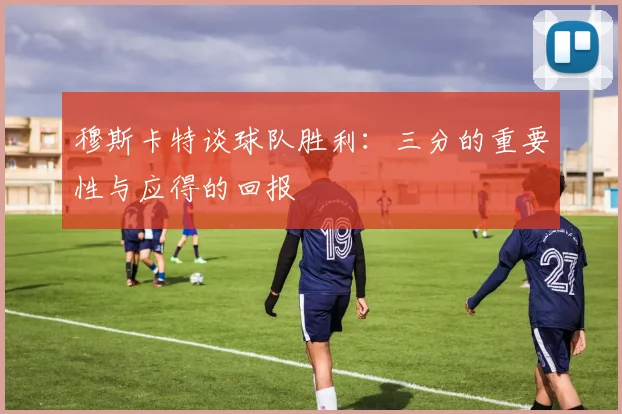 穆斯卡特谈球队胜利：三分的重要性与应得的回报