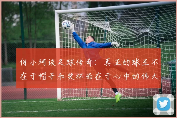 何小珂谈足球传奇：真正的球王不在于帽子和奖杯而在于心中的伟大