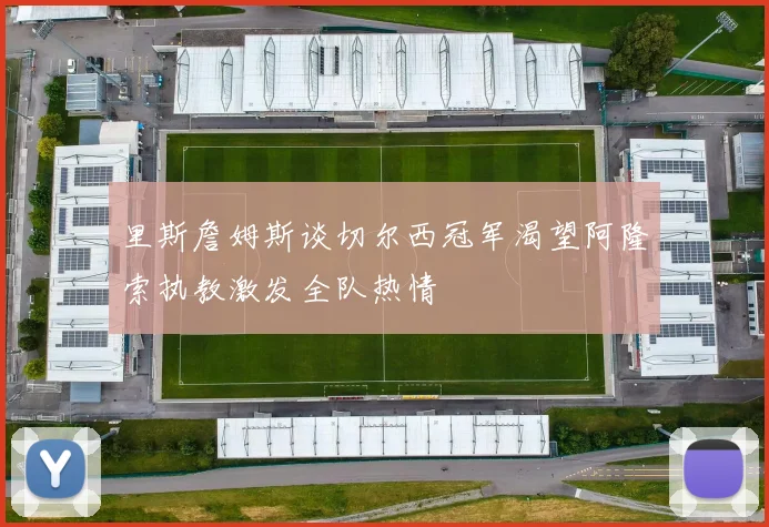 里斯詹姆斯谈切尔西冠军渴望阿隆索执教激发全队热情