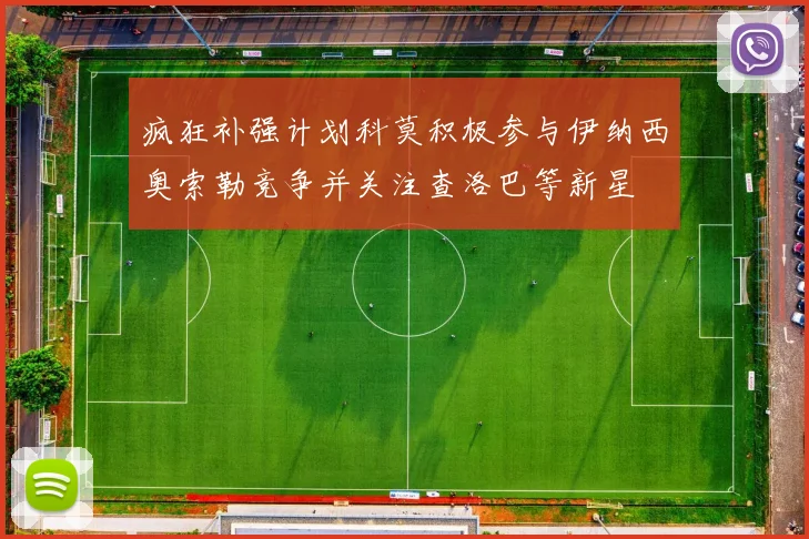 疯狂补强计划科莫积极参与伊纳西奥索勒竞争并关注查洛巴等新星