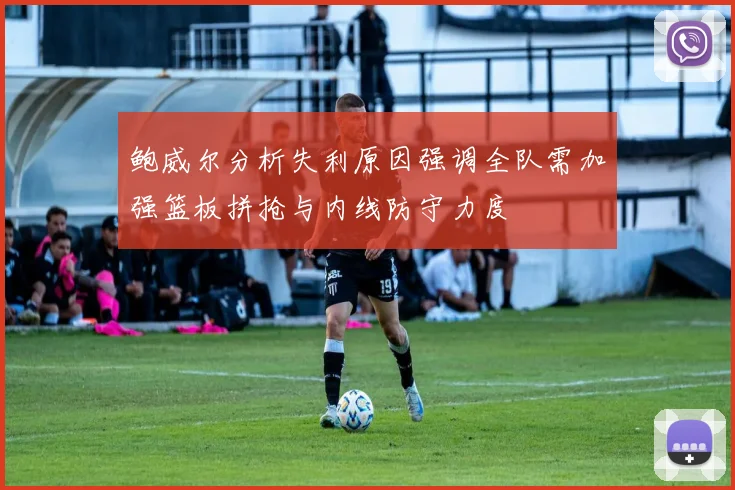 鲍威尔分析失利原因强调全队需加强篮板拼抢与内线防守力度