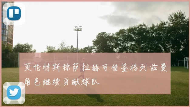 莫伦特斯称萨拉赫可借鉴格列兹曼角色继续贡献球队