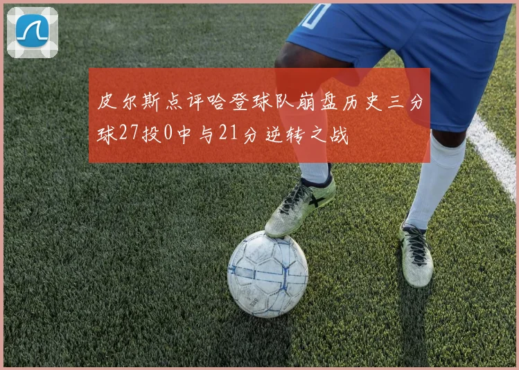 皮尔斯点评哈登球队崩盘历史三分球27投0中与21分逆转之战