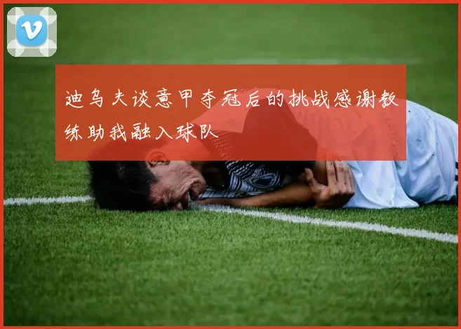 迪乌夫谈意甲夺冠后的挑战感谢教练助我融入球队