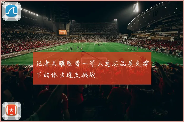 记者吴曦陈晋一等人意志品质支撑下的体力透支挑战