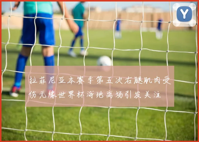 拉菲尼亚本赛季第五次右腿肌肉受伤无缘世界杯海地离场引发关注