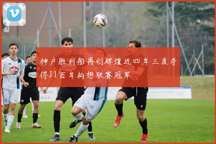 神户胜利船再创辉煌近四年三度夺得J1百年构想联赛冠军