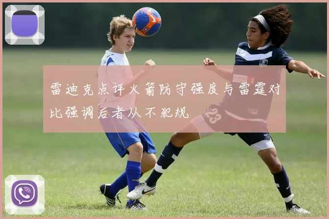 雷迪克点评火箭防守强度与雷霆对比强调后者从不犯规