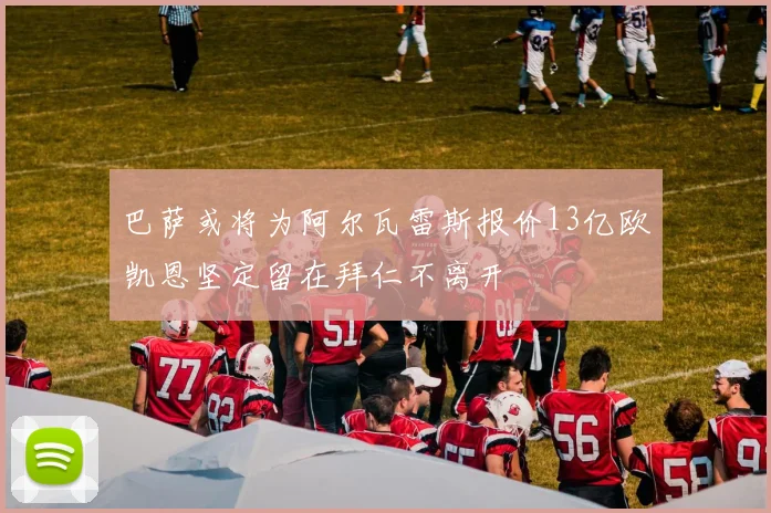 巴萨或将为阿尔瓦雷斯报价13亿欧凯恩坚定留在拜仁不离开