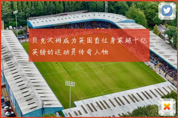 贝克汉姆成为英国首位身家超十亿英镑的运动员传奇人物
