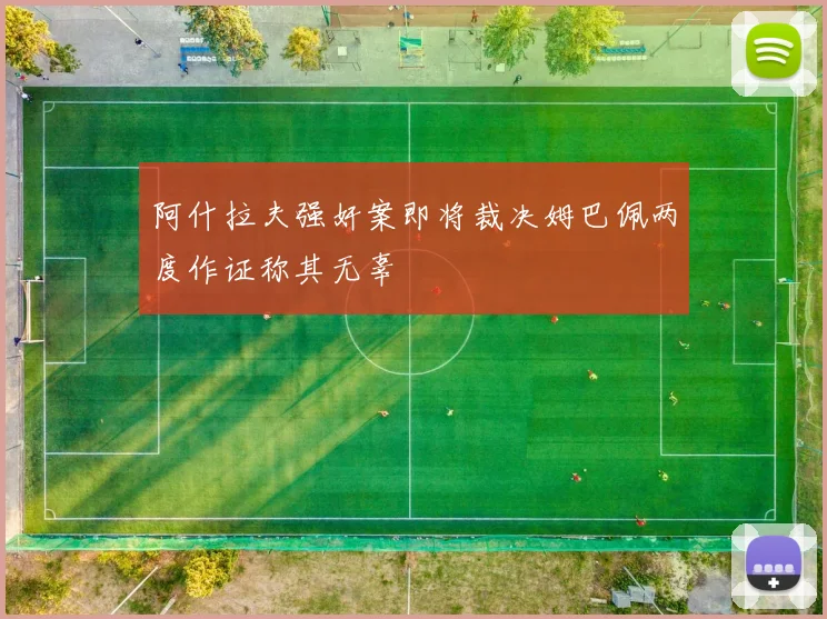 阿什拉夫强奸案即将裁决姆巴佩两度作证称其无辜