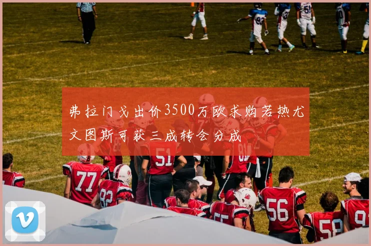 弗拉门戈出价3500万欧求购若热尤文图斯可获三成转会分成