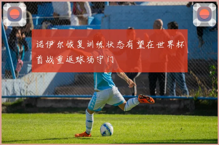 诺伊尔恢复训练状态有望在世界杯首战重返球场守门