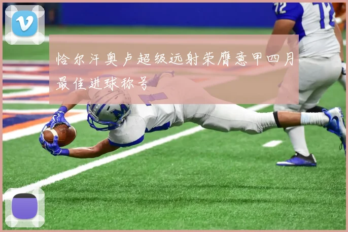 恰尔汗奥卢超级远射荣膺意甲四月最佳进球称号
