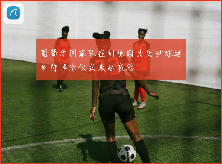 葡萄牙国家队在训练前为离世球迷举行悼念仪式表达哀思