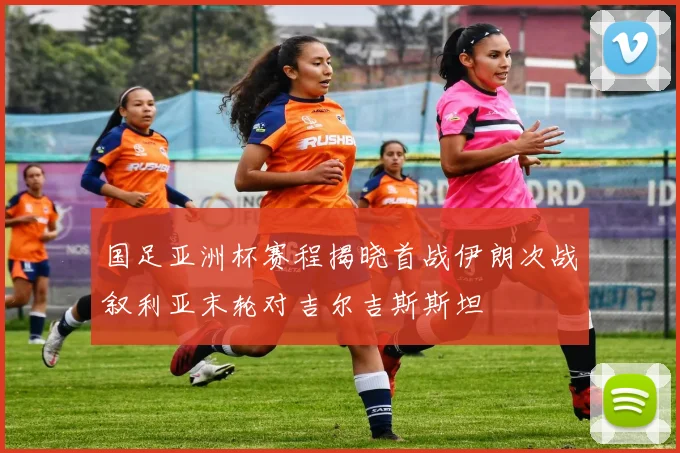 国足亚洲杯赛程揭晓首战伊朗次战叙利亚末轮对吉尔吉斯斯坦