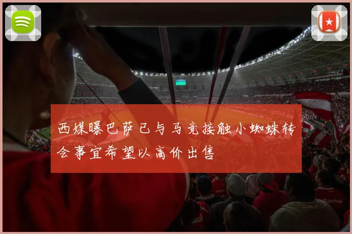 西媒曝巴萨已与马竞接触小蜘蛛转会事宜希望以高价出售