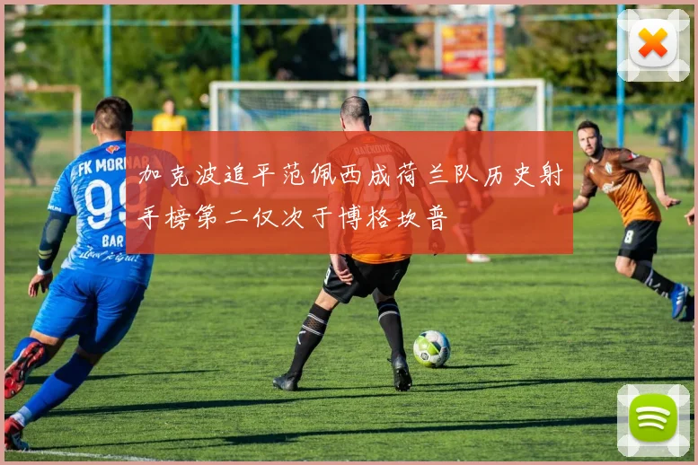 加克波追平范佩西成荷兰队历史射手榜第二仅次于博格坎普