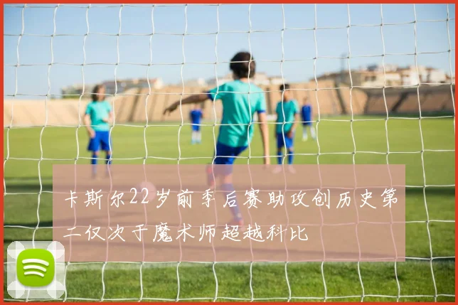 卡斯尔22岁前季后赛助攻创历史第二仅次于魔术师超越科比
