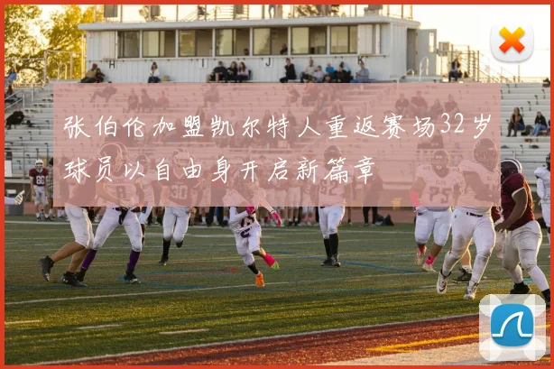 张伯伦加盟凯尔特人重返赛场32岁球员以自由身开启新篇章