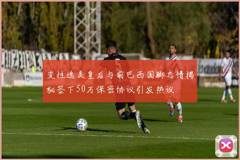 变性选美皇后与前巴西国脚恋情揭秘签下50万保密协议引发热议