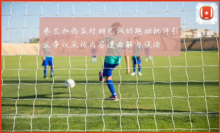弗兰加西亚对姆巴佩的跑动批评引发争议采访内容遭曲解与误读