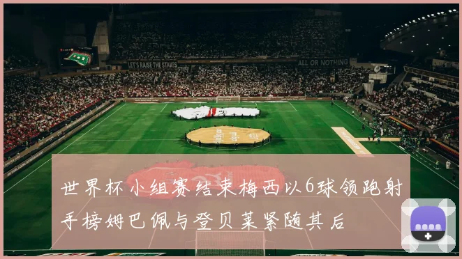 世界杯小组赛结束梅西以6球领跑射手榜姆巴佩与登贝莱紧随其后