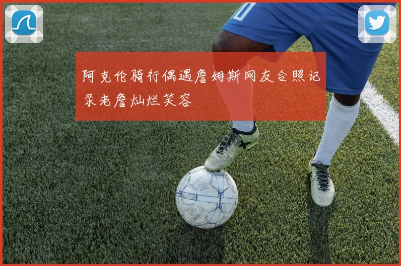 阿克伦骑行偶遇詹姆斯网友合照记录老詹灿烂笑容