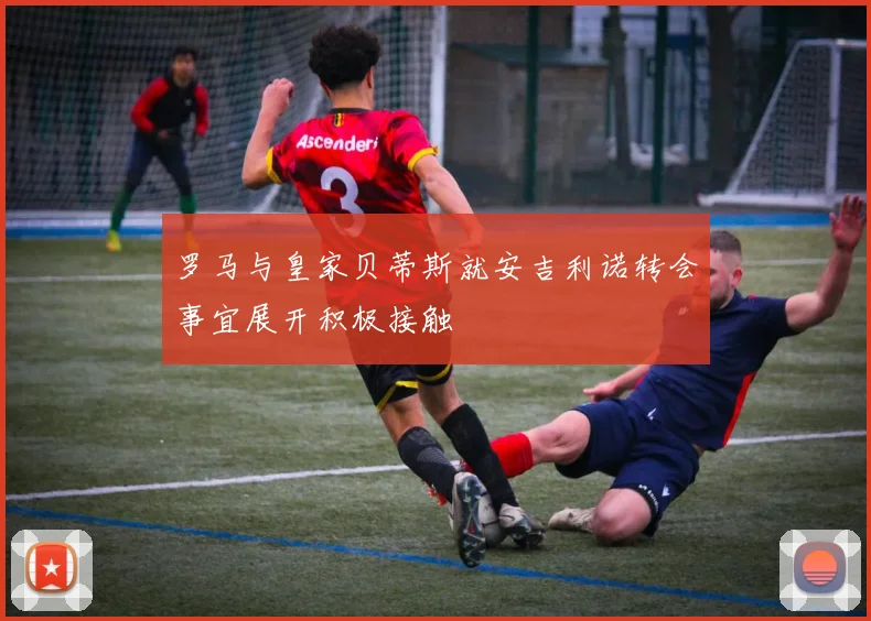 罗马与皇家贝蒂斯就安吉利诺转会事宜展开积极接触