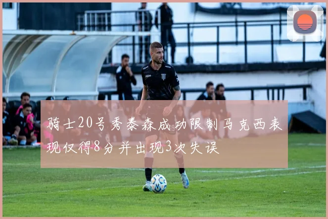 骑士20号秀泰森成功限制马克西表现仅得8分并出现3次失误